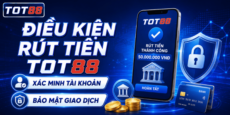 Điều kiện rút tiền TOT88 và xác minh tài khoản người chơi