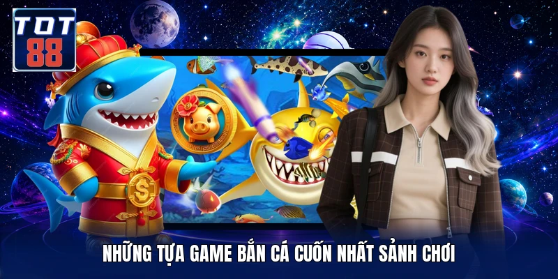 Những tựa game bắn cá cuốn nhất sảnh chơi